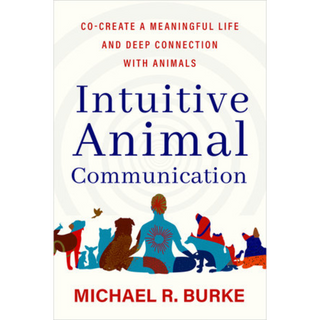Intuitive Animal Communication: Co-Create a Meaningful Life and Deep Connection with Animals by Michael R. Burke