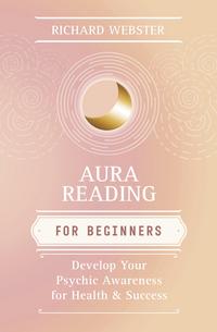 Aura Reading for Beginners: Develop Your Psychic Awareness for Health & Success by Richard Webster